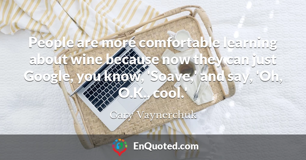People are more comfortable learning about wine because now they can just Google, you know, 'Soave,' and say, 'Oh, O.K., cool.'