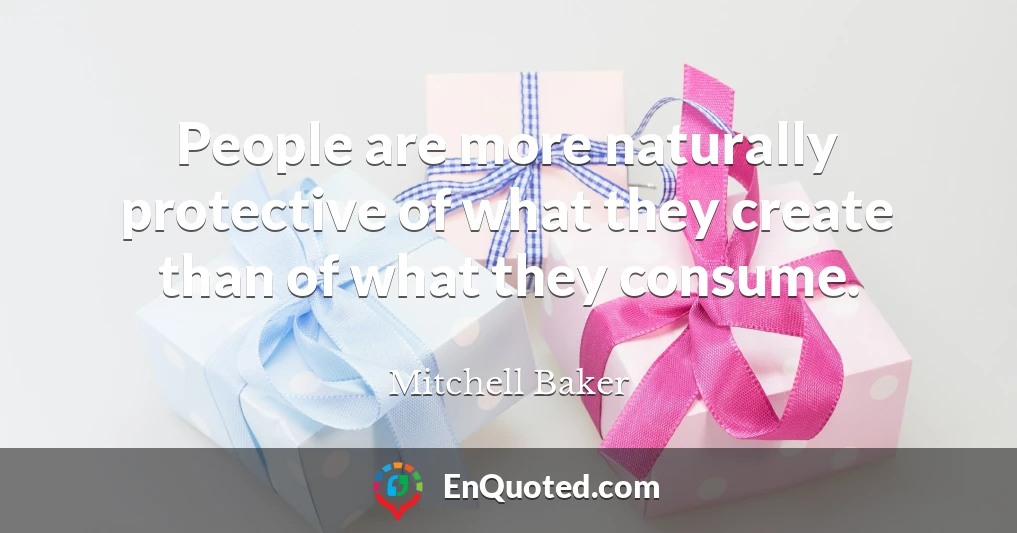 People are more naturally protective of what they create than of what they consume.