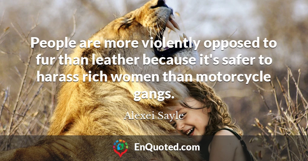 People are more violently opposed to fur than leather because it's safer to harass rich women than motorcycle gangs.