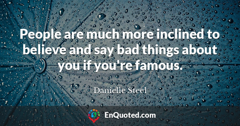 People are much more inclined to believe and say bad things about you if you're famous.
