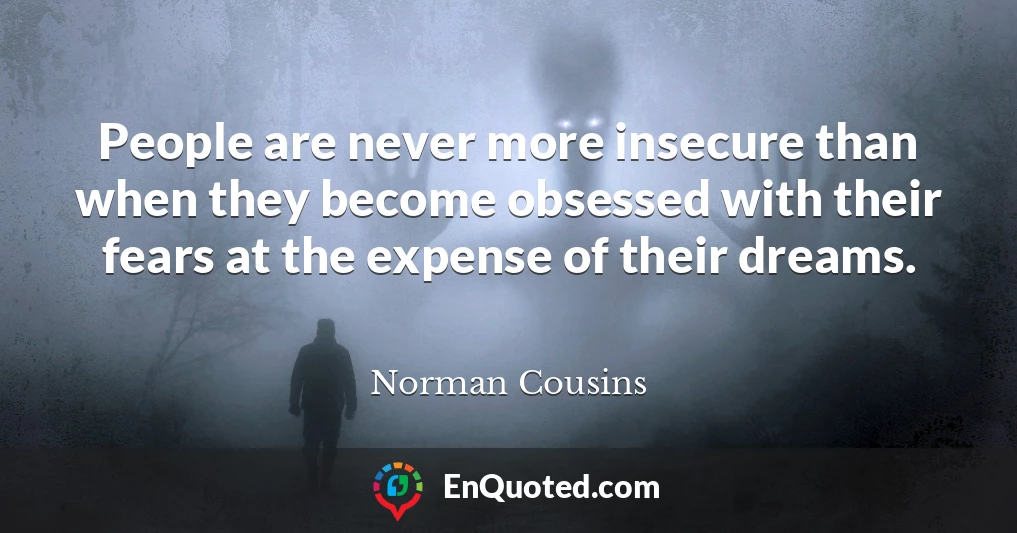 People are never more insecure than when they become obsessed with their fears at the expense of their dreams.