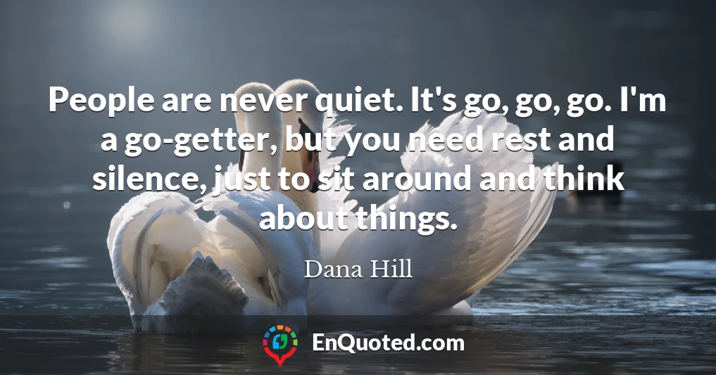 People are never quiet. It's go, go, go. I'm a go-getter, but you need rest and silence, just to sit around and think about things.