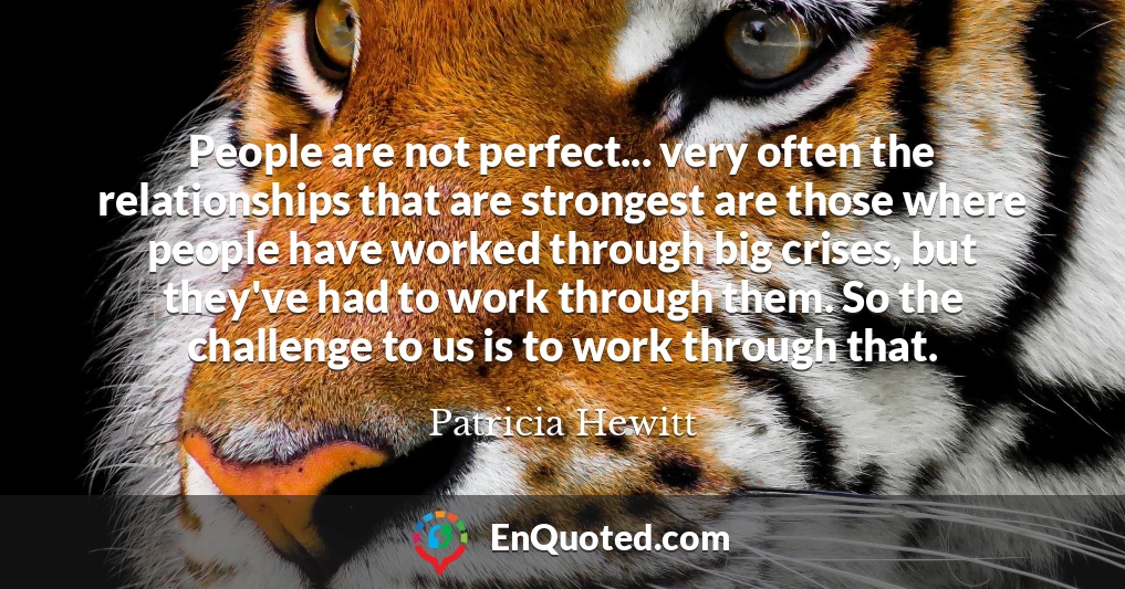 People are not perfect... very often the relationships that are strongest are those where people have worked through big crises, but they've had to work through them. So the challenge to us is to work through that.