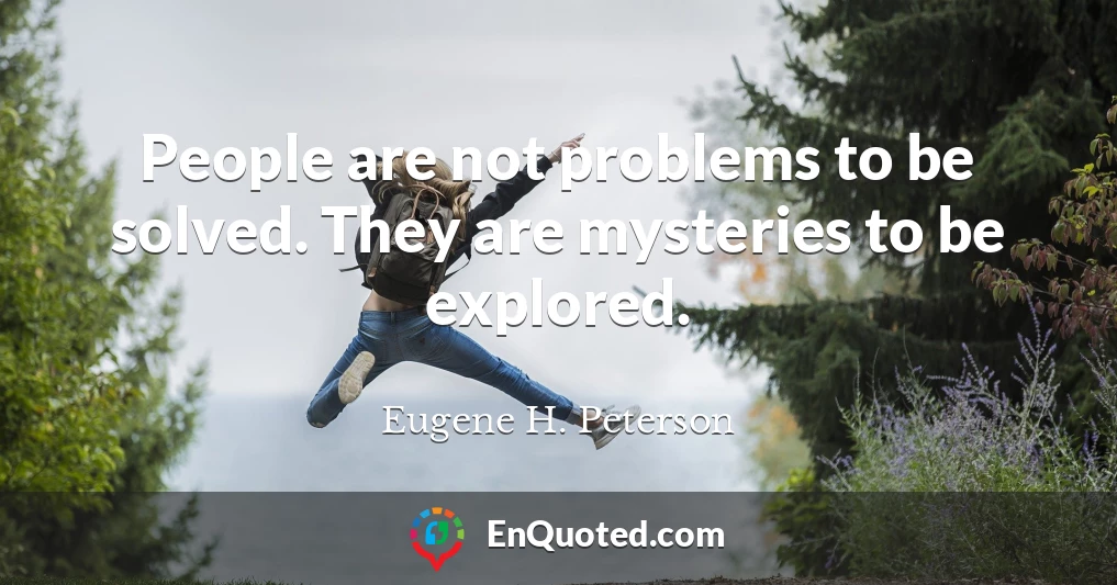 People are not problems to be solved. They are mysteries to be explored.