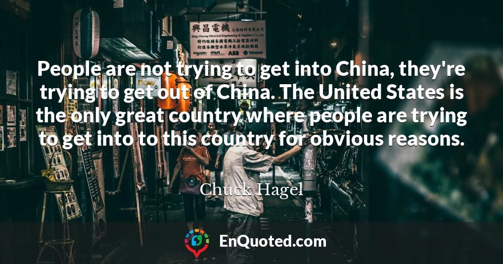 People are not trying to get into China, they're trying to get out of China. The United States is the only great country where people are trying to get into to this country for obvious reasons.