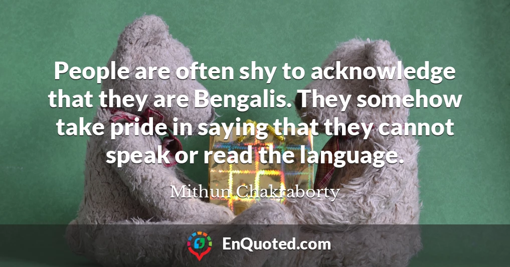 People are often shy to acknowledge that they are Bengalis. They somehow take pride in saying that they cannot speak or read the language.