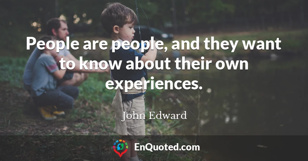 People are people, and they want to know about their own experiences.