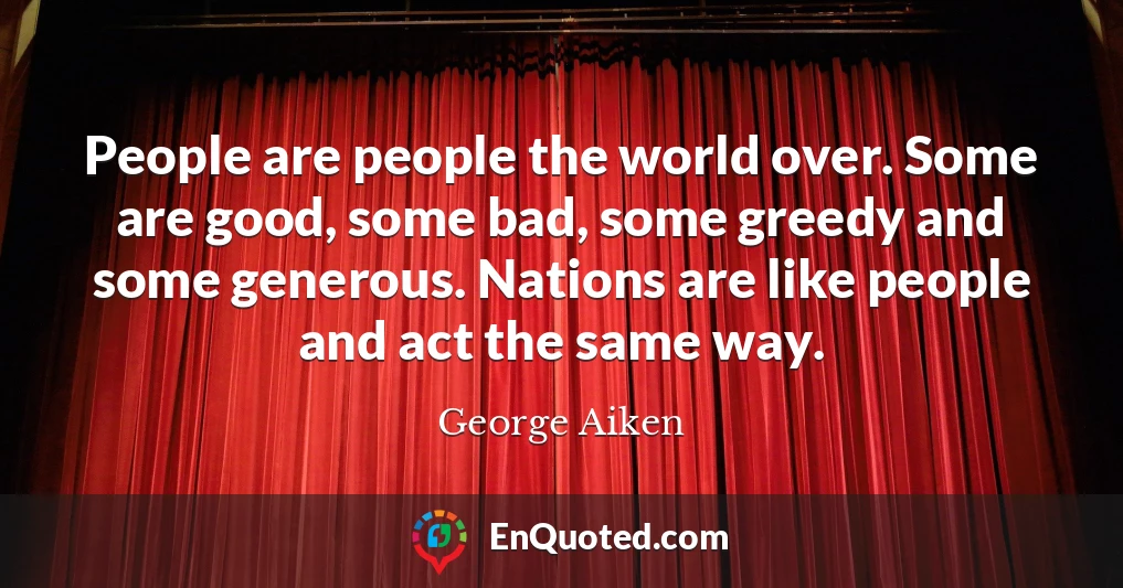 People are people the world over. Some are good, some bad, some greedy and some generous. Nations are like people and act the same way.