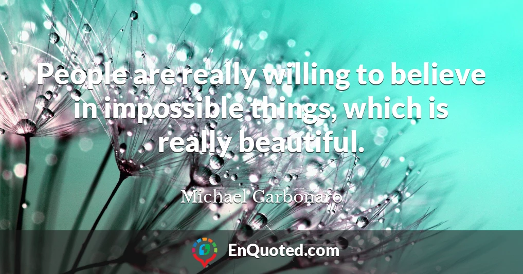 People are really willing to believe in impossible things, which is really beautiful.
