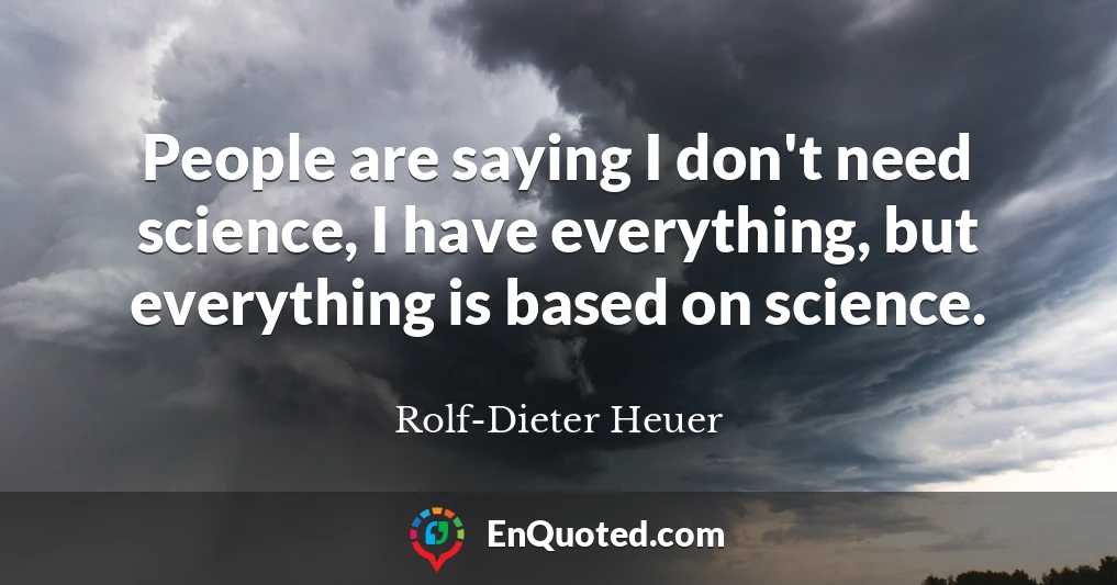 People are saying I don't need science, I have everything, but everything is based on science.