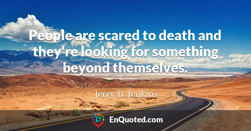 People are scared to death and they're looking for something beyond themselves.