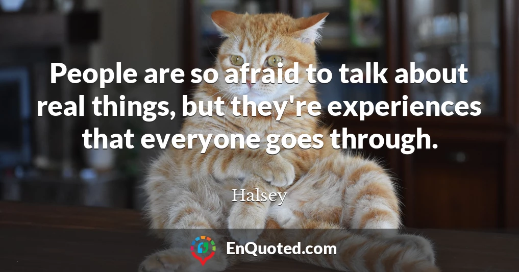 People are so afraid to talk about real things, but they're experiences that everyone goes through.