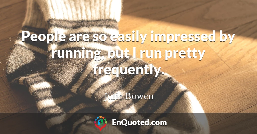 People are so easily impressed by running, but I run pretty frequently.