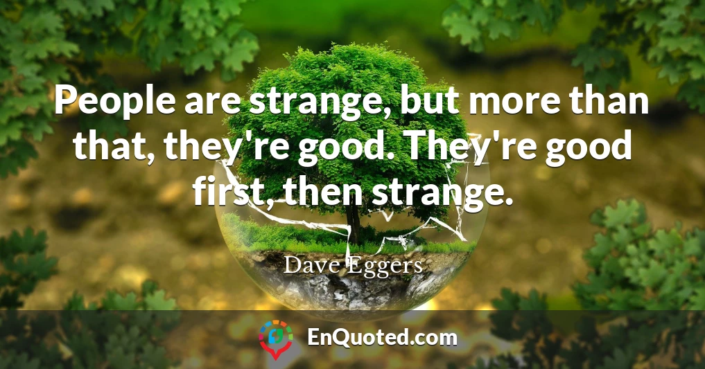 People are strange, but more than that, they're good. They're good first, then strange.
