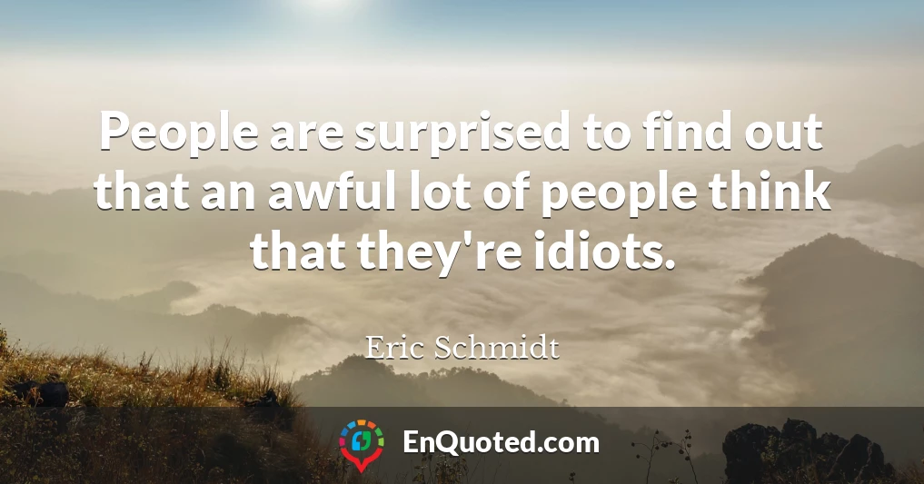 People are surprised to find out that an awful lot of people think that they're idiots.