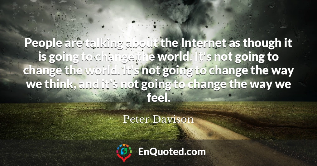 People are talking about the Internet as though it is going to change the world. It's not going to change the world. It's not going to change the way we think, and it's not going to change the way we feel.