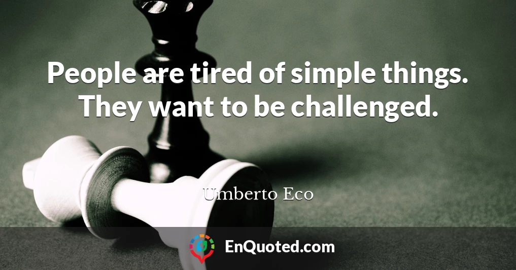 People are tired of simple things. They want to be challenged.