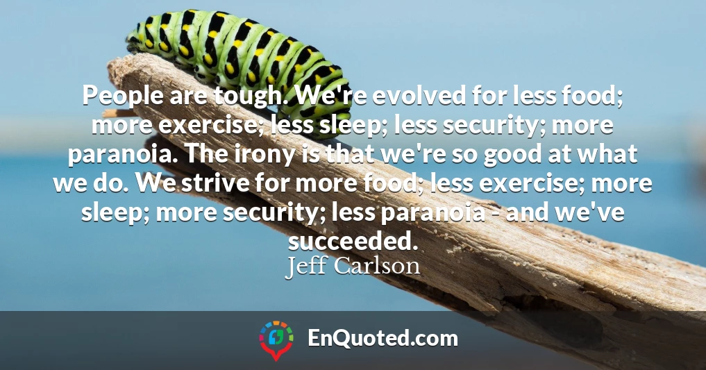 People are tough. We're evolved for less food; more exercise; less sleep; less security; more paranoia. The irony is that we're so good at what we do. We strive for more food; less exercise; more sleep; more security; less paranoia - and we've succeeded.