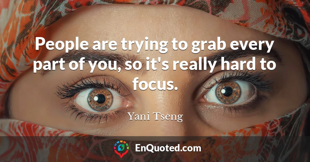 People are trying to grab every part of you, so it's really hard to focus.
