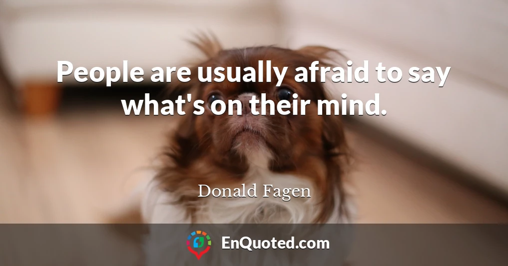 People are usually afraid to say what's on their mind.