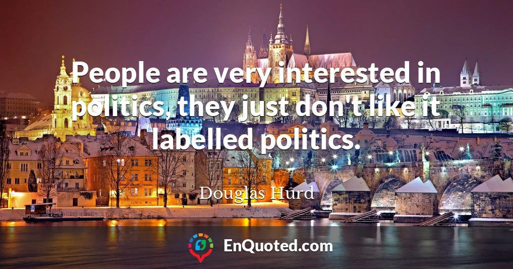 People are very interested in politics, they just don't like it labelled politics.