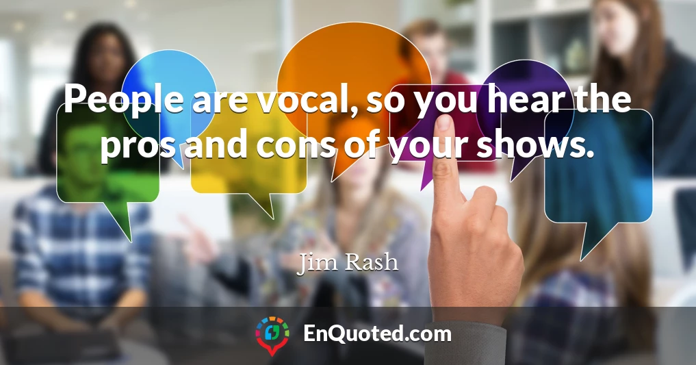 People are vocal, so you hear the pros and cons of your shows.