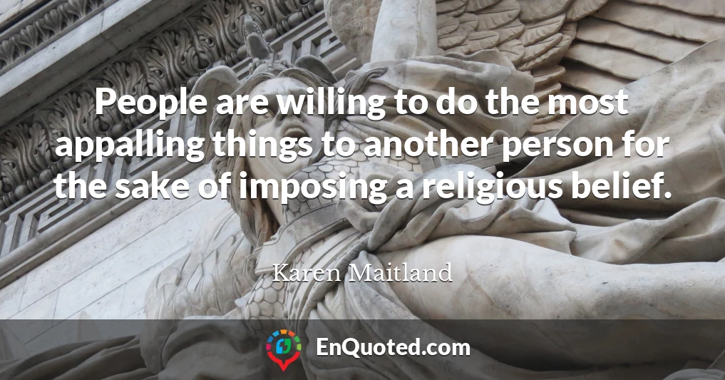 People are willing to do the most appalling things to another person for the sake of imposing a religious belief.