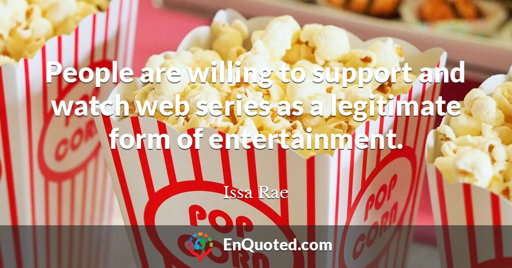 People are willing to support and watch web series as a legitimate form of entertainment.