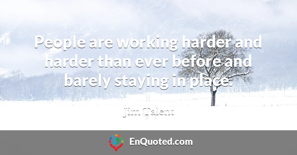 People are working harder and harder than ever before and barely staying in place.