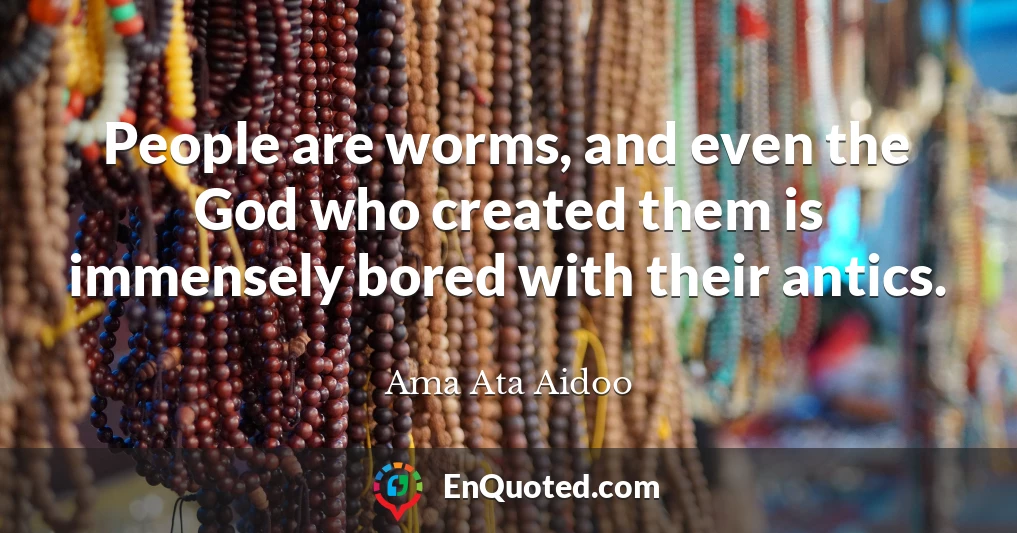 People are worms, and even the God who created them is immensely bored with their antics.