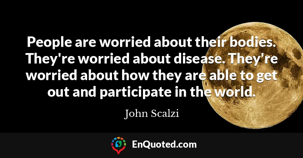 People are worried about their bodies. They're worried about disease. They're worried about how they are able to get out and participate in the world.
