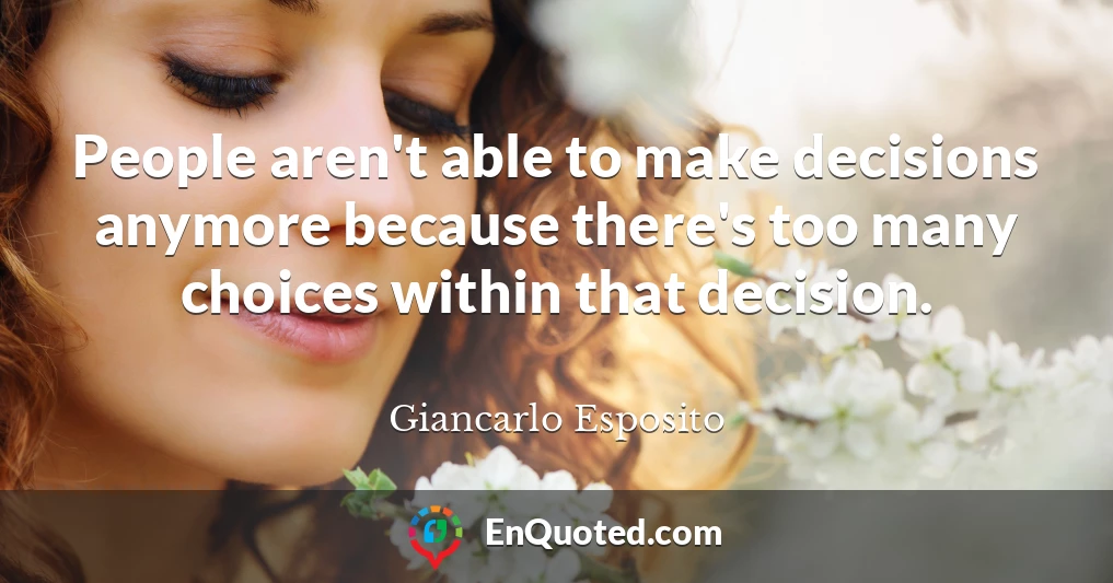 People aren't able to make decisions anymore because there's too many choices within that decision.
