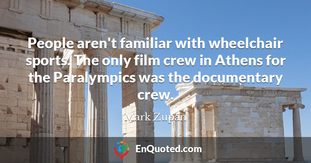 People aren't familiar with wheelchair sports. The only film crew in Athens for the Paralympics was the documentary crew.