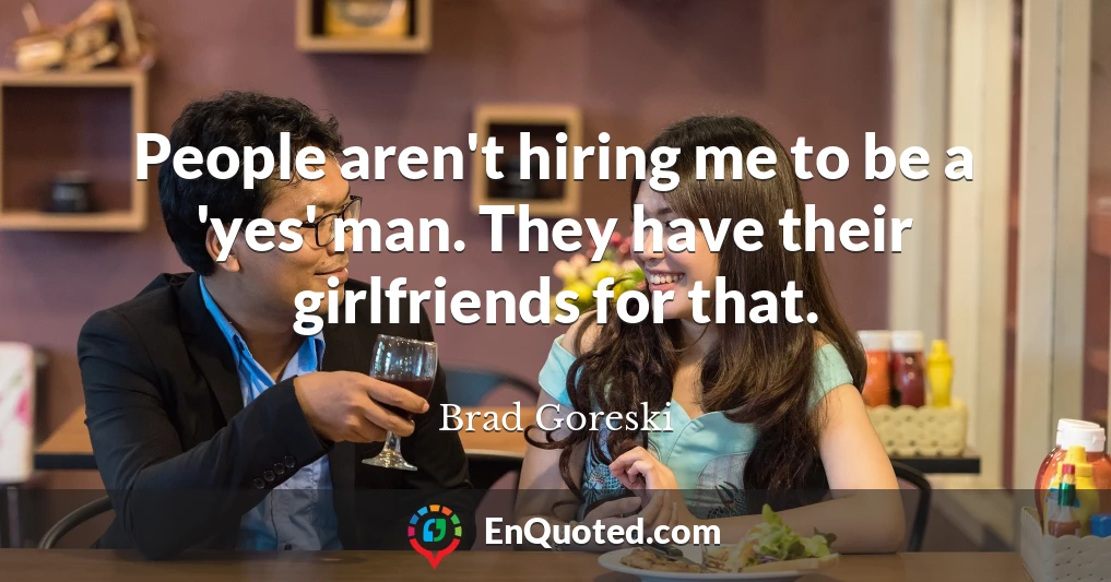 People aren't hiring me to be a 'yes' man. They have their girlfriends for that.