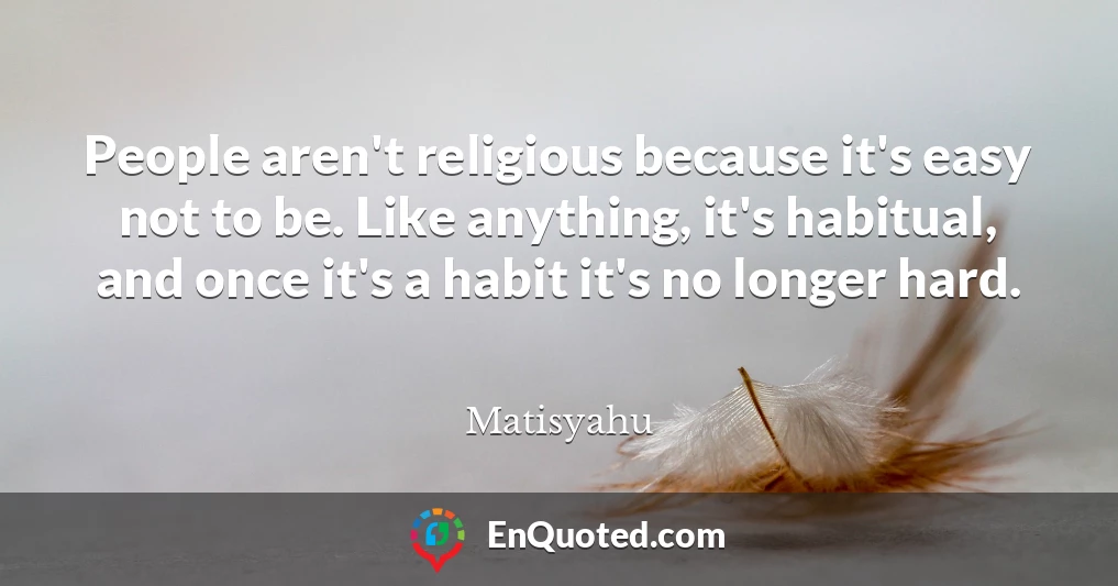 People aren't religious because it's easy not to be. Like anything, it's habitual, and once it's a habit it's no longer hard.