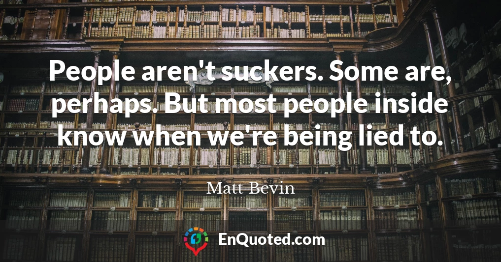 People aren't suckers. Some are, perhaps. But most people inside know when we're being lied to.