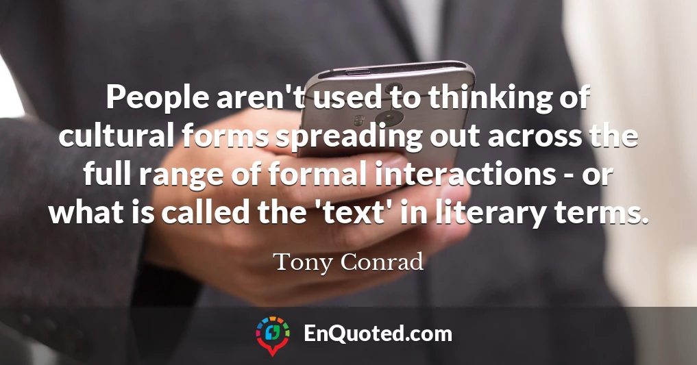 People aren't used to thinking of cultural forms spreading out across the full range of formal interactions - or what is called the 'text' in literary terms.