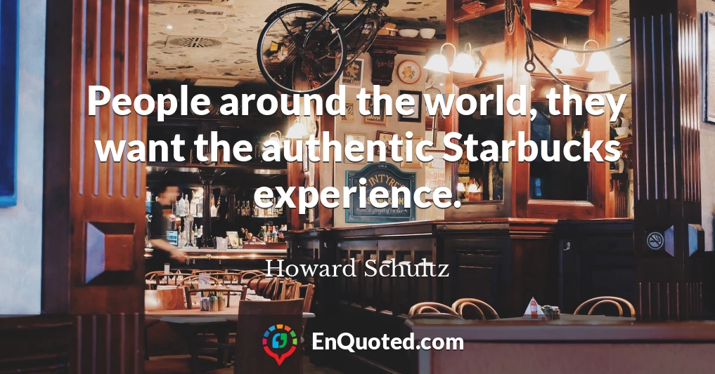 People around the world, they want the authentic Starbucks experience.
