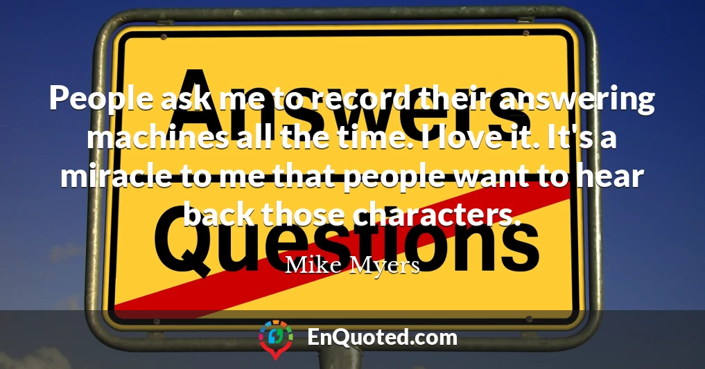 People ask me to record their answering machines all the time. I love it. It's a miracle to me that people want to hear back those characters.