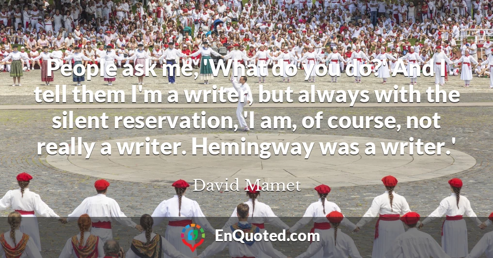 People ask me, 'What do you do?' And I tell them I'm a writer, but always with the silent reservation, 'I am, of course, not really a writer. Hemingway was a writer.'