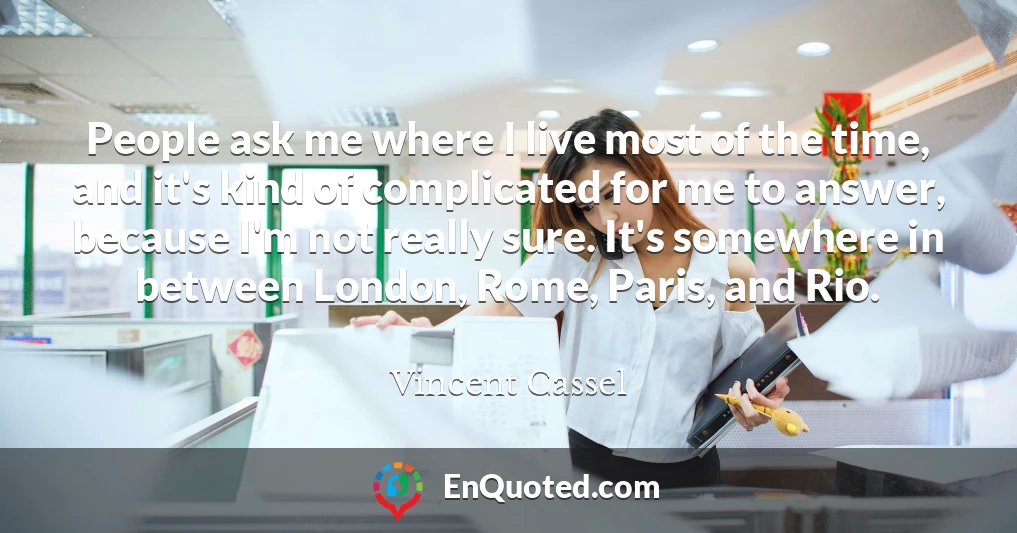 People ask me where I live most of the time, and it's kind of complicated for me to answer, because I'm not really sure. It's somewhere in between London, Rome, Paris, and Rio.