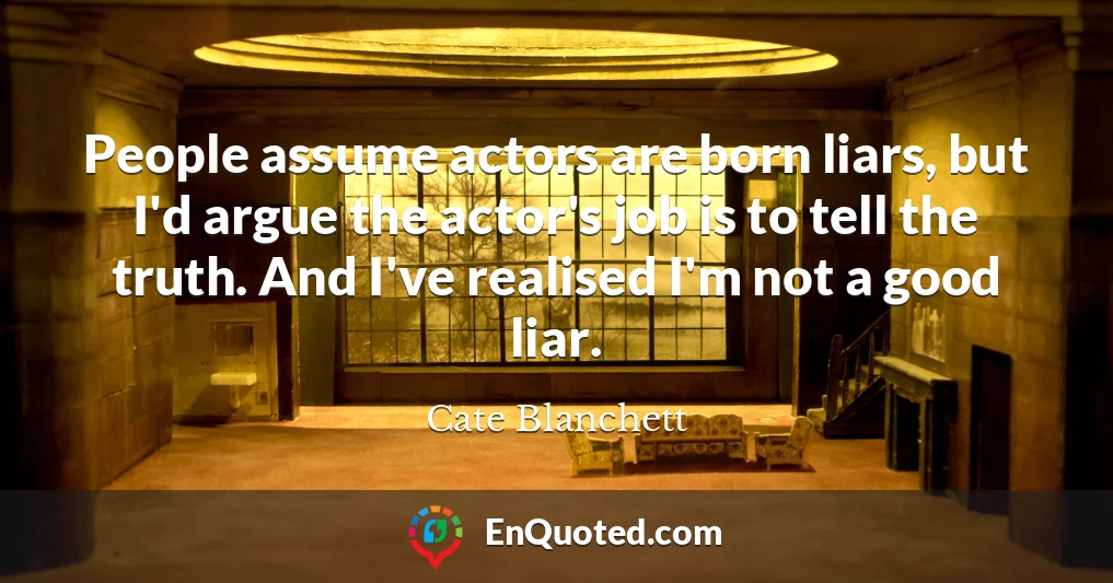 People assume actors are born liars, but I'd argue the actor's job is to tell the truth. And I've realised I'm not a good liar.