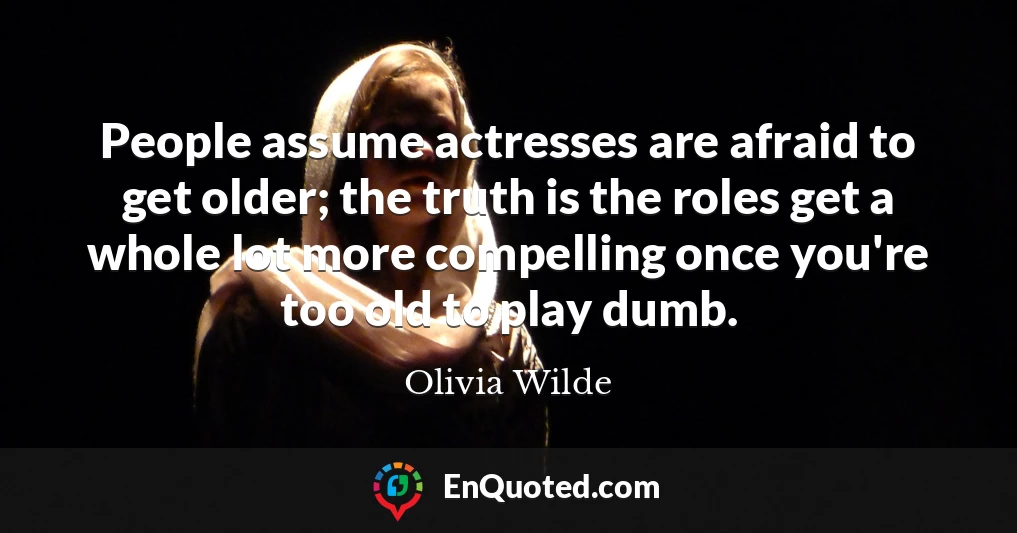 People assume actresses are afraid to get older; the truth is the roles get a whole lot more compelling once you're too old to play dumb.