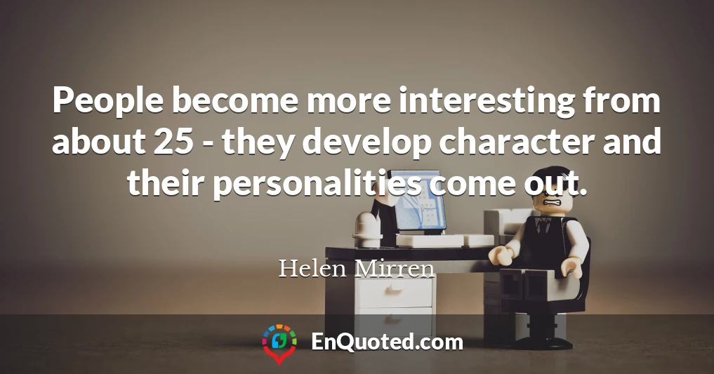 People become more interesting from about 25 - they develop character and their personalities come out.