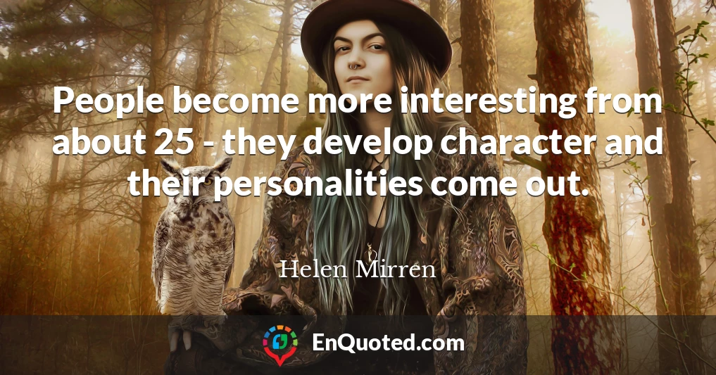 People become more interesting from about 25 - they develop character and their personalities come out.