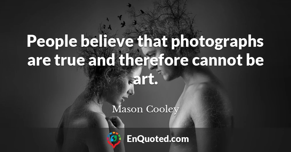 People believe that photographs are true and therefore cannot be art.