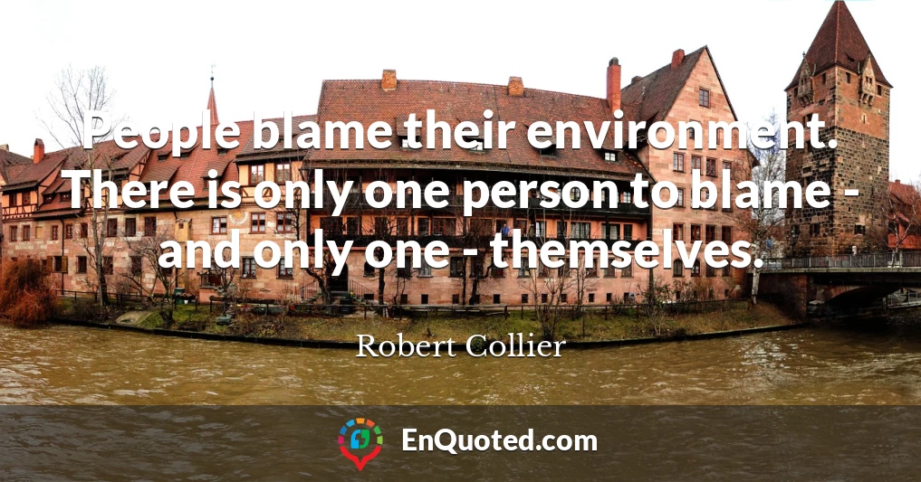 People blame their environment. There is only one person to blame - and only one - themselves.