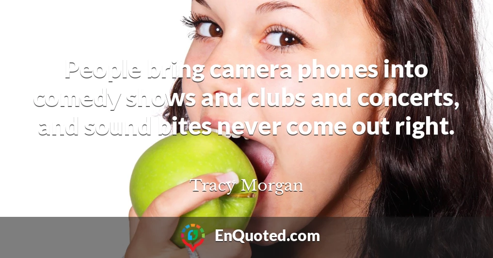 People bring camera phones into comedy shows and clubs and concerts, and sound bites never come out right.