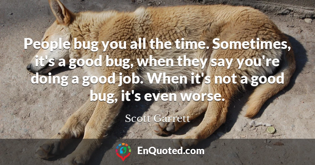 People bug you all the time. Sometimes, it's a good bug, when they say you're doing a good job. When it's not a good bug, it's even worse.