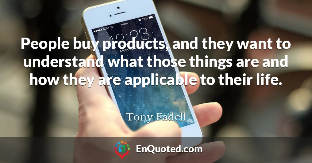 People buy products, and they want to understand what those things are and how they are applicable to their life.